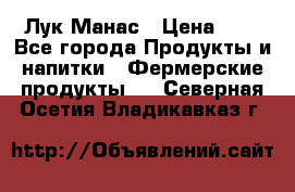 Лук Манас › Цена ­ 8 - Все города Продукты и напитки » Фермерские продукты   . Северная Осетия,Владикавказ г.